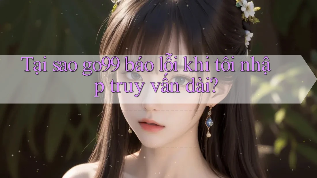 Tại sao go99 báo lỗi khi tôi nhập truy vấn dài?