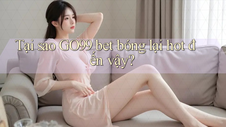 Tại sao GO99 bet bóng lại hot đến vậy? Tại sao GO99 bet bóng lại hot đến vậy?