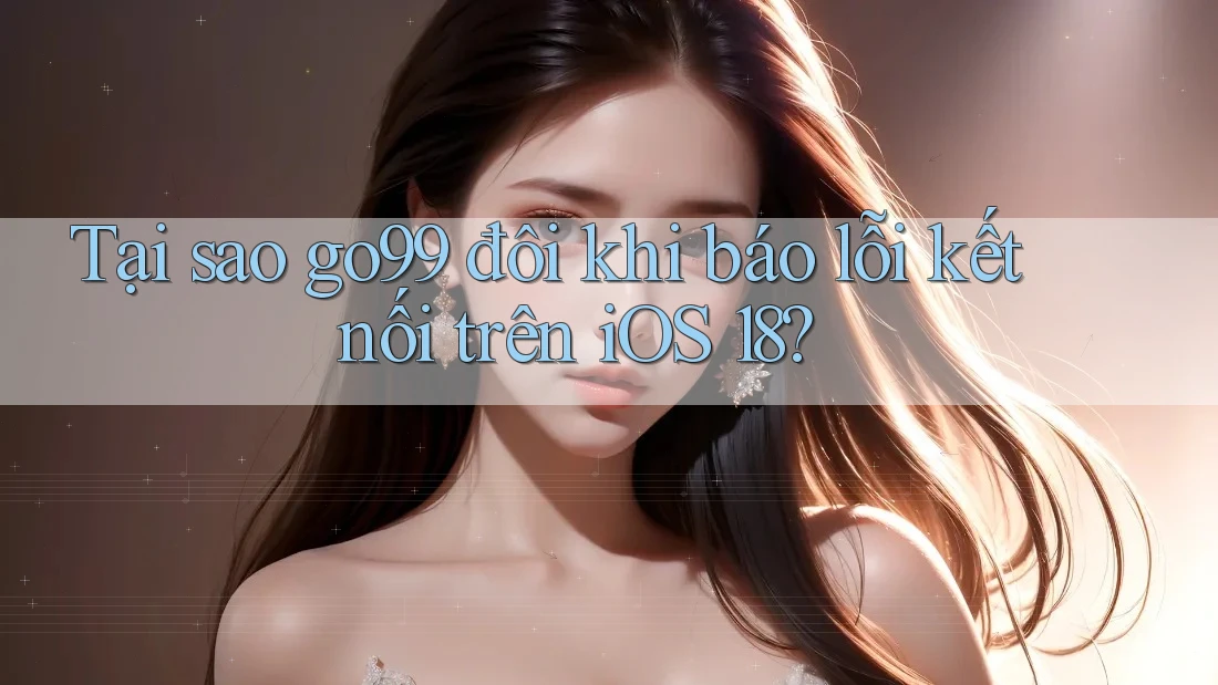 Tại sao go99 đôi khi báo lỗi kết nối trên iOS 18?