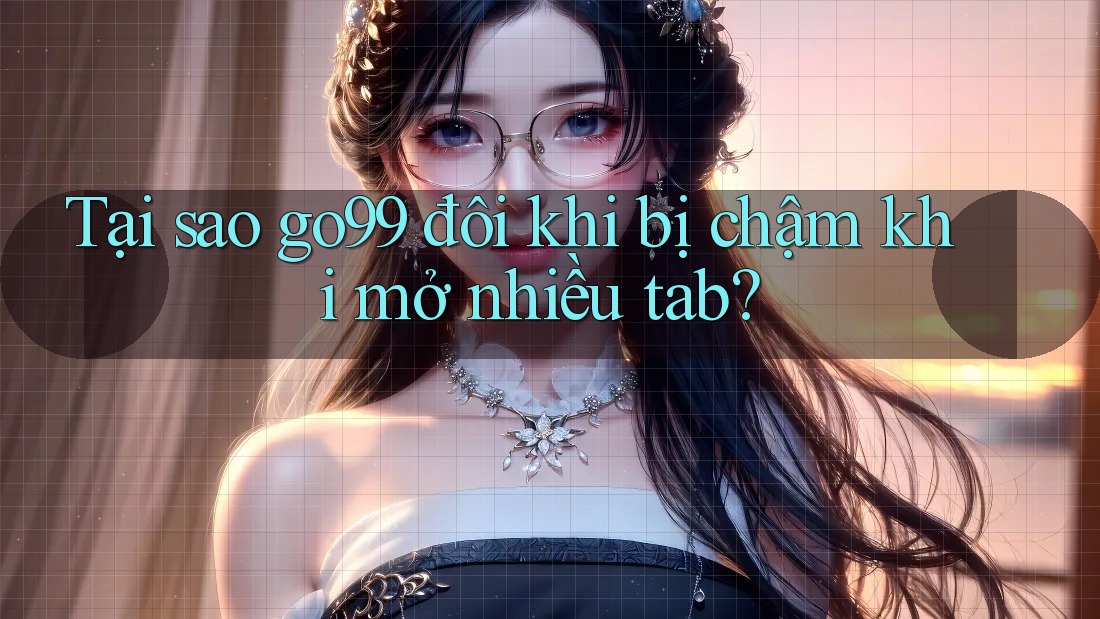 Tại sao go99 đôi khi bị chậm khi mở nhiều tab? Tại sao go99 đôi khi bị chậm khi mở nhiều tab?