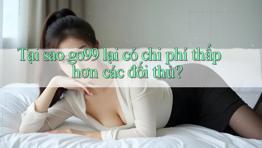 Tại sao go99 lại có chi phí thấp hơn các đối thủ?