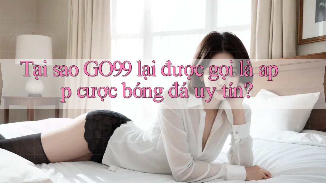 Tại sao GO99 lại được gọi là app cược bóng đá uy tín?