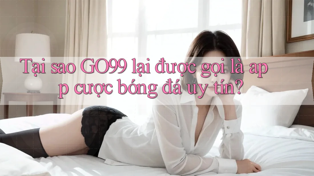 Tại sao GO99 lại được gọi là app cược bóng đá uy tín? Tại sao GO99 lại được gọi là app cược bóng đá uy tín?