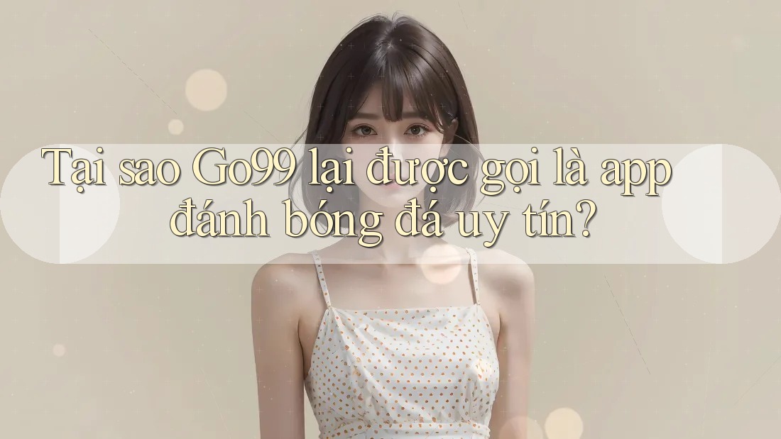 Tại sao Go99 lại được gọi là app đánh bóng đá uy tín?