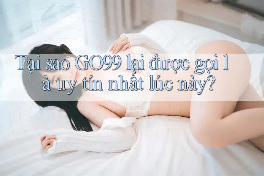 Tại sao GO99 lại được gọi là uy tín nhất lúc này?