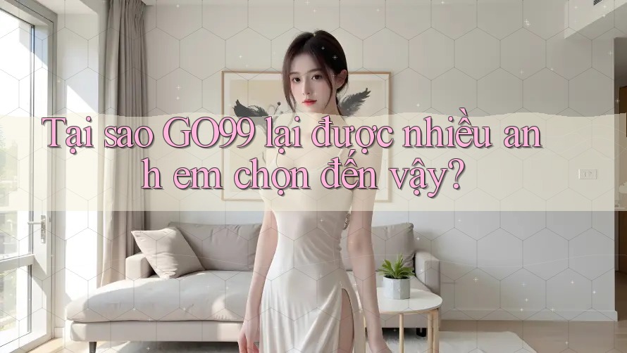 Tại sao GO99 lại được nhiều anh em chọn đến vậy?