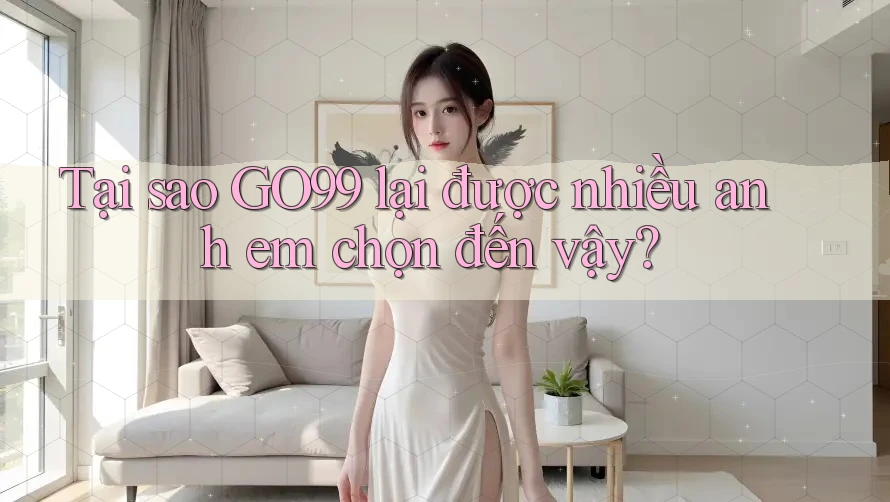 Tại sao GO99 lại được nhiều anh em chọn đến vậy? Tại sao GO99 lại được nhiều anh em chọn đến vậy?