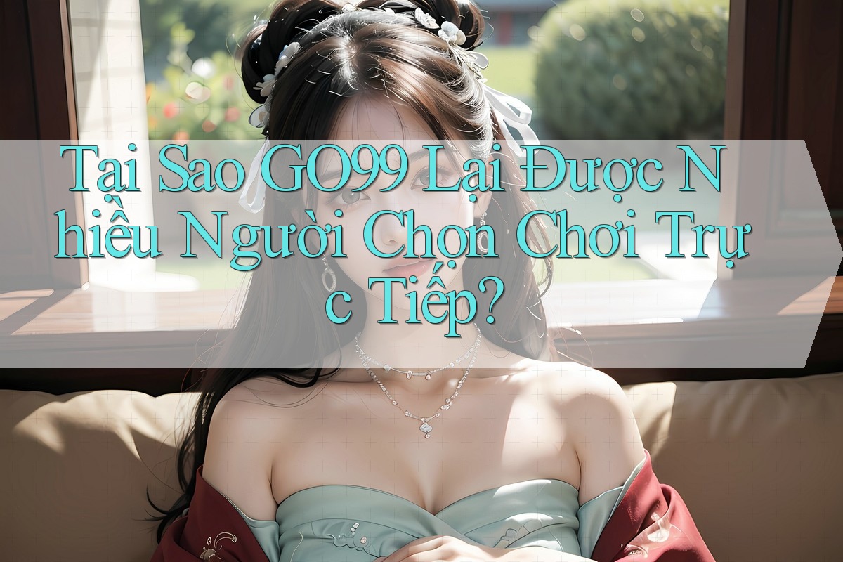 Tại Sao GO99 Lại Được Nhiều Người Chọn Chơi Trực Tiếp? Tại Sao GO99 Lại Được Nhiều Người Chọn Chơi Trực Tiếp?