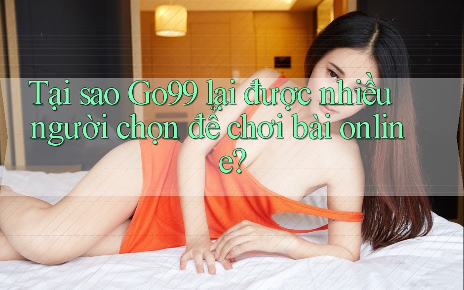 Tại sao Go99 lại được nhiều người chọn để chơi bài online?