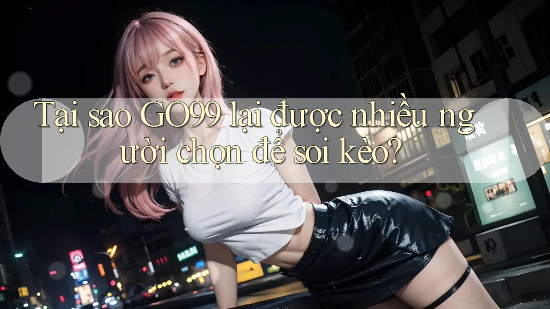 Tại sao GO99 lại được nhiều người chọn để soi kèo? Tại sao GO99 lại được nhiều người chọn để soi kèo?