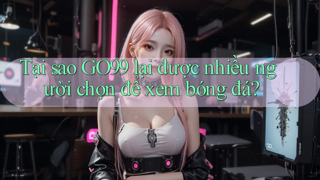 Tại sao GO99 lại được nhiều người chọn để xem bóng đá?