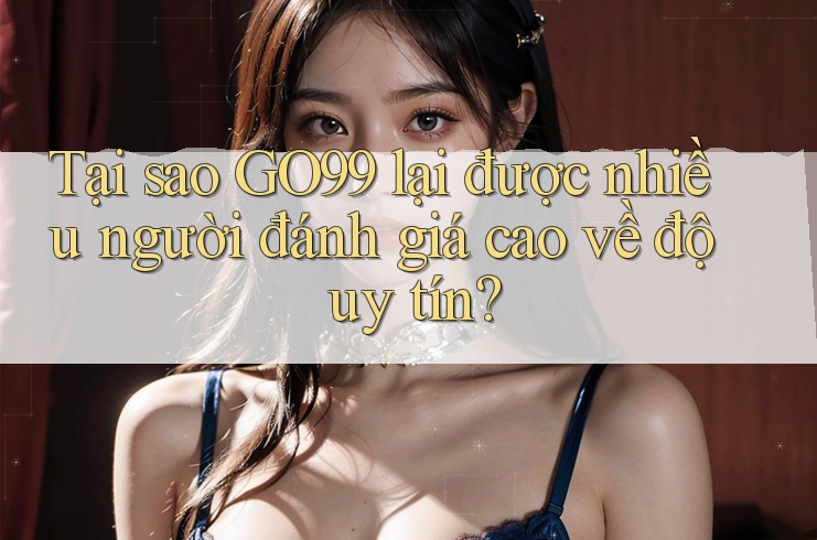 Tại sao GO99 lại được nhiều người đánh giá cao về độ uy tín?