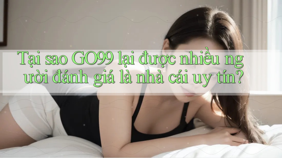 Tại sao GO99 lại được nhiều người đánh giá là nhà cái uy tín?