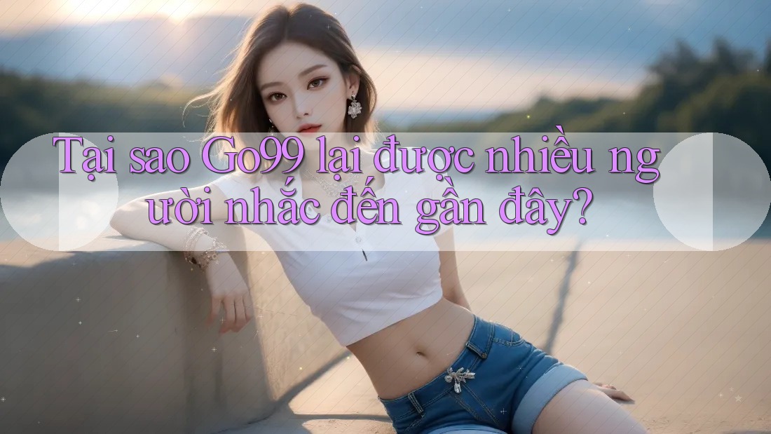 Tại sao Go99 lại được nhiều người nhắc đến gần đây? Tại sao Go99 lại được nhiều người nhắc đến gần đây?