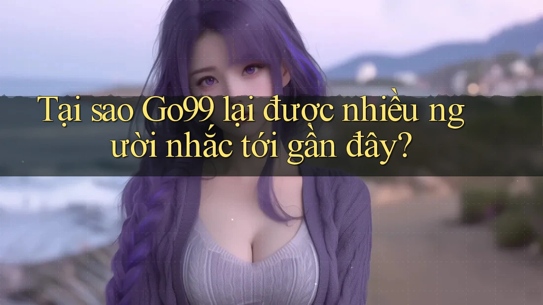 Tại sao Go99 lại được nhiều người nhắc tới gần đây? Tại sao Go99 lại được nhiều người nhắc tới gần đây?