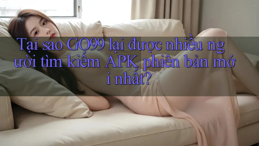 Tại sao GO99 lại được nhiều người tìm kiếm APK phiên bản mới nhất? Tại sao GO99 lại được nhiều người tìm kiếm APK phiên bản mới nhất?