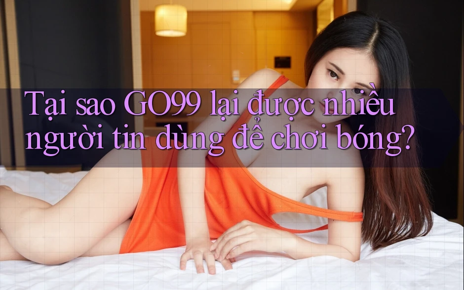 Tại sao GO99 lại được nhiều người tin dùng để chơi bóng? Tại sao GO99 lại được nhiều người tin dùng để chơi bóng?
