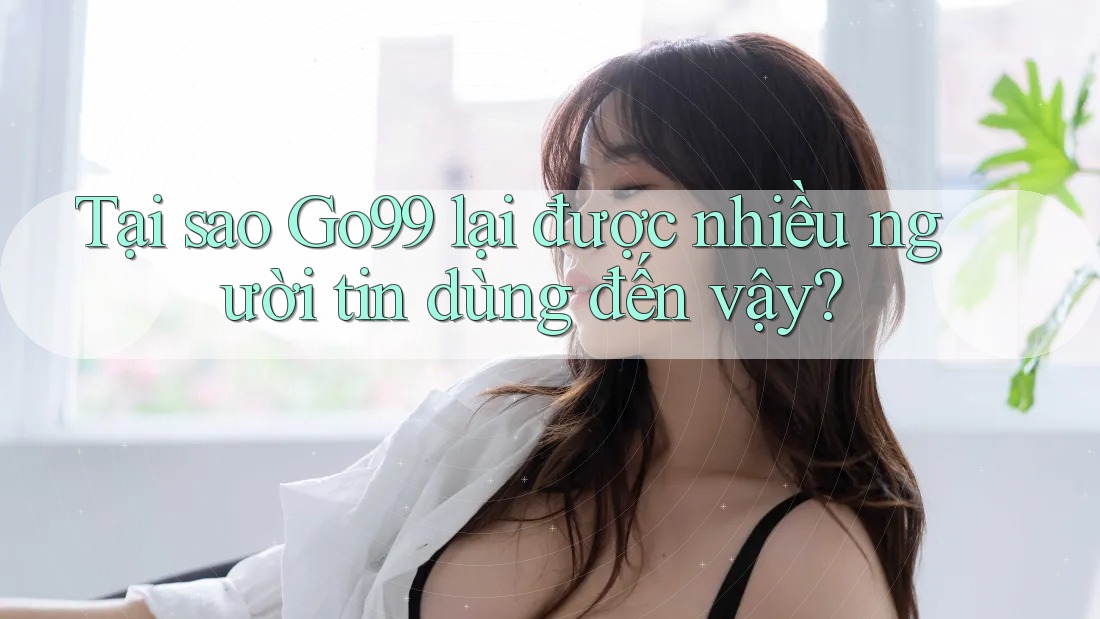 Tại sao Go99 lại được nhiều người tin dùng đến vậy?