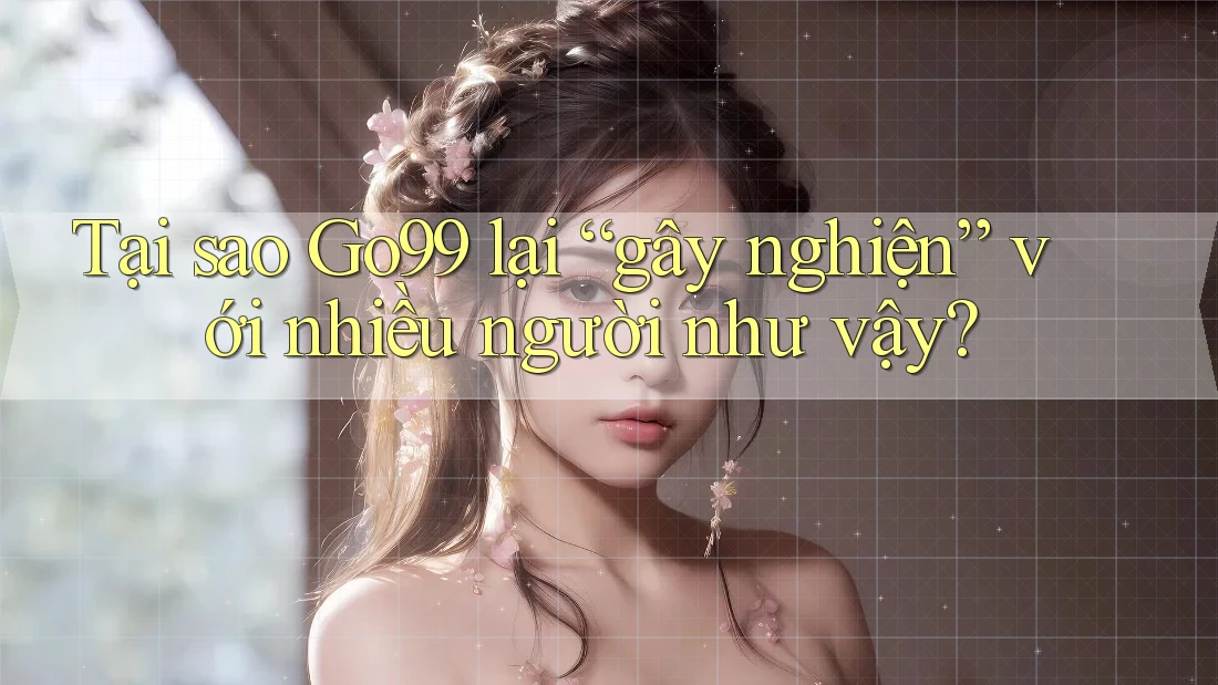 Tại sao Go99 lại “gây nghiện” với nhiều người như vậy? Tại sao Go99 lại “gây nghiện” với nhiều người như vậy?