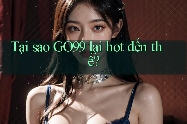 Tại sao GO99 lại hot đến thế? Tại sao GO99 lại hot đến thế?