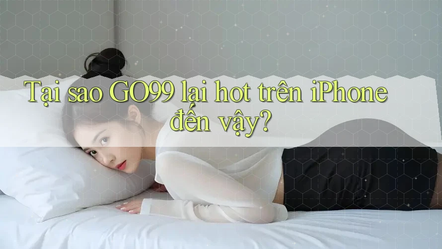Tại sao GO99 lại hot trên iPhone đến vậy?