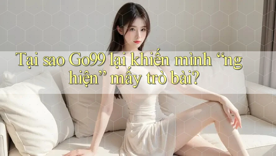 Tại sao Go99 lại khiến mình “nghiện” mấy trò bài? Tại sao Go99 lại khiến mình “nghiện” mấy trò bài?