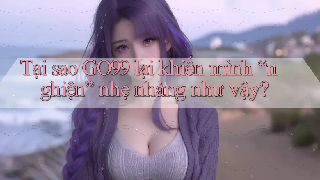 Tại sao GO99 lại khiến mình “nghiện” nhẹ nhàng như vậy? Tại sao GO99 lại khiến mình “nghiện” nhẹ nhàng như vậy?