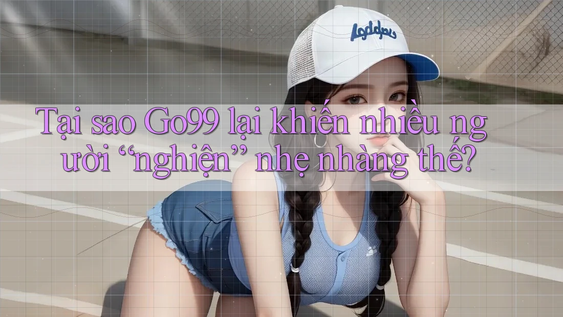Tại sao Go99 lại khiến nhiều người “nghiện” nhẹ nhàng thế?