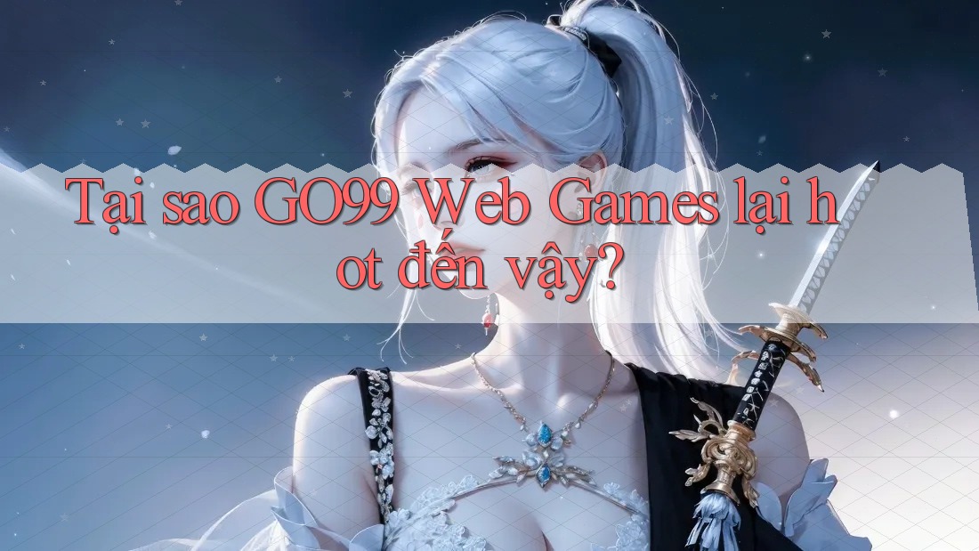 Tại sao GO99 Web Games lại hot đến vậy?