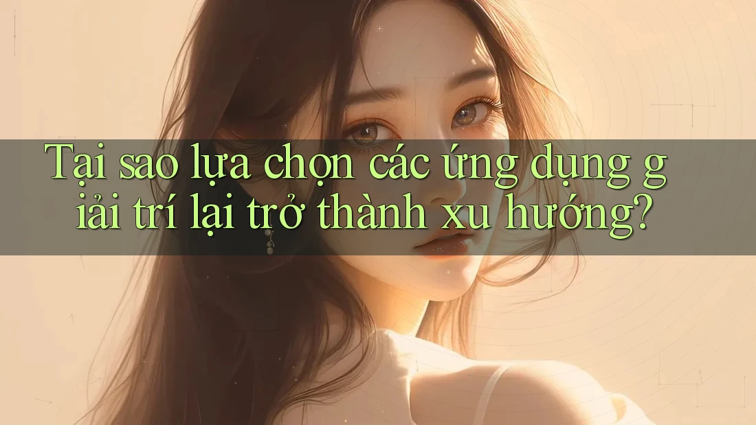 Tại sao lựa chọn các ứng dụng giải trí lại trở thành xu hướng?