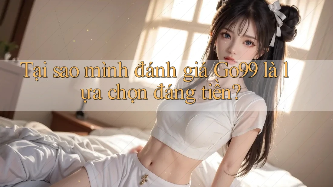 Tại sao mình đánh giá Go99 là lựa chọn đáng tiền?