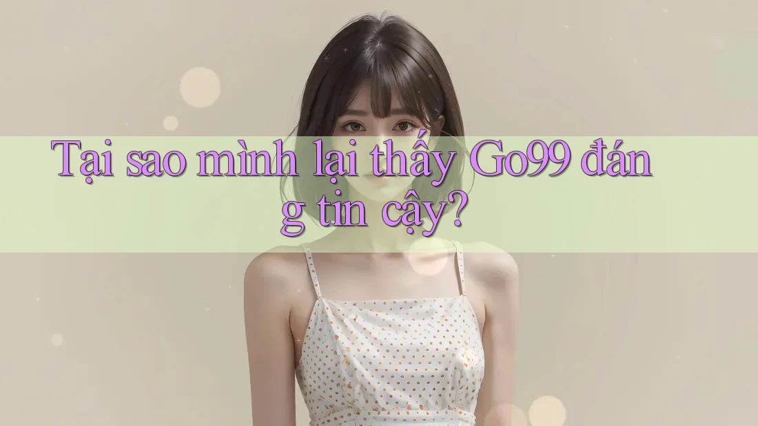 Tại sao mình lại thấy Go99 đáng tin cậy? Tại sao mình lại thấy Go99 đáng tin cậy?