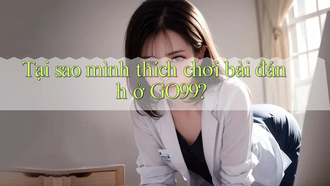 Tại sao mình thích chơi bài đánh ở GO99? Tại sao mình thích chơi bài đánh ở GO99?