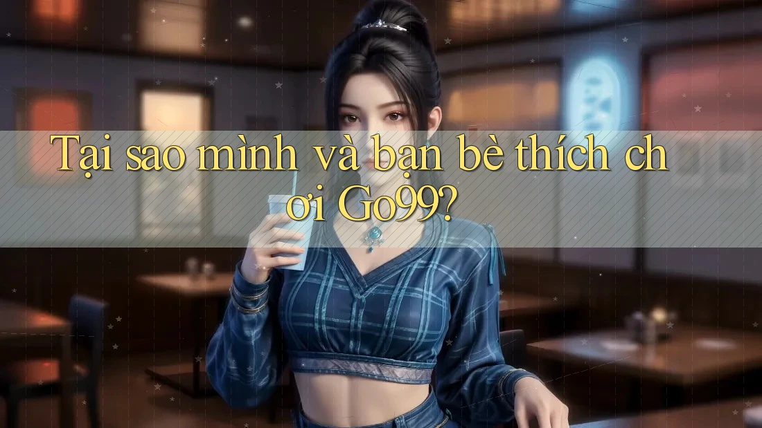 Tại sao mình và bạn bè thích chơi Go99? Tại sao mình và bạn bè thích chơi Go99?