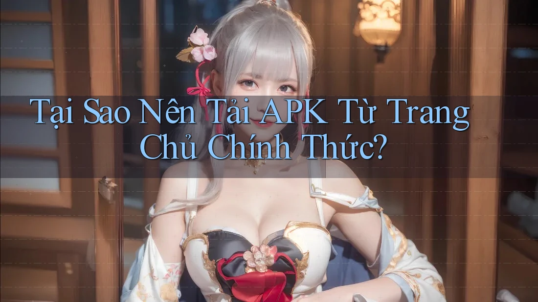 Tại Sao Nên Tải APK Từ Trang Chủ Chính Thức?