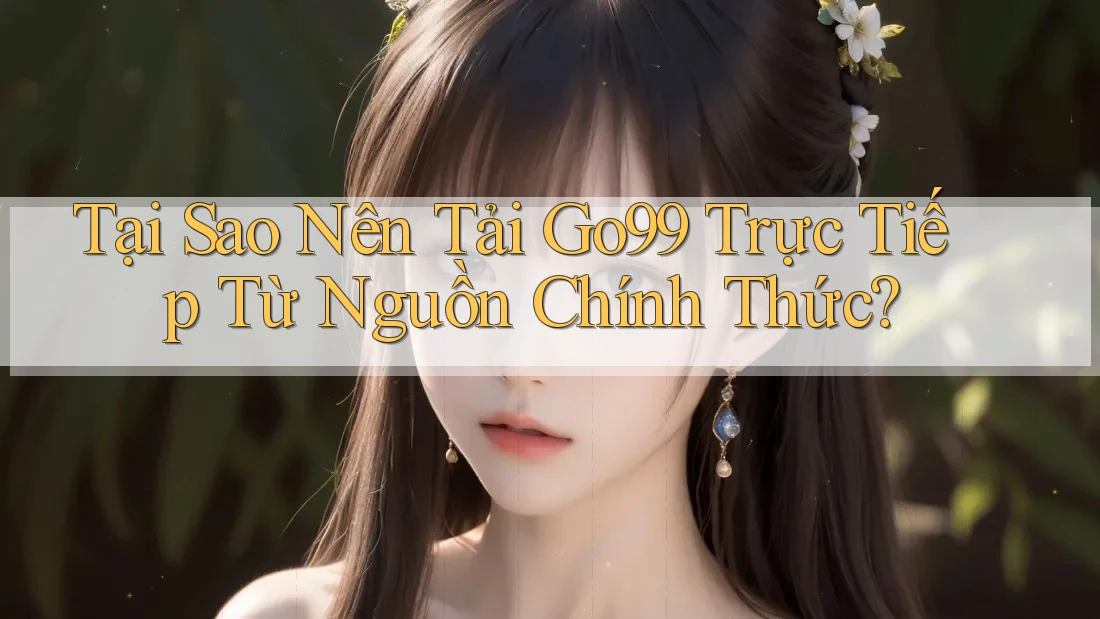 Tại Sao Nên Tải Go99 Trực Tiếp Từ Nguồn Chính Thức?
