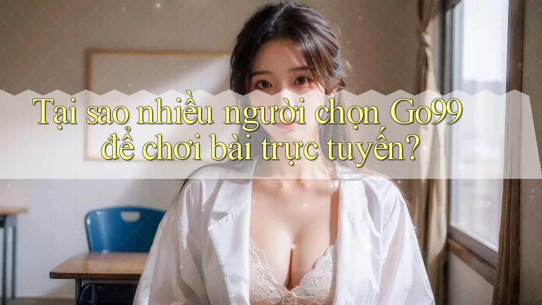 Tại sao nhiều người chọn Go99 để chơi bài trực tuyến?