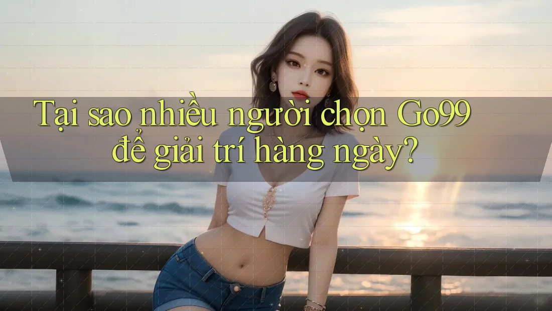 Tại sao nhiều người chọn Go99 để giải trí hàng ngày?