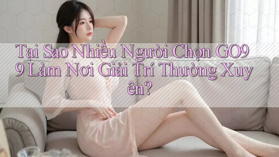 Tại Sao Nhiều Người Chọn GO99 Làm Nơi Giải Trí Thường Xuyên?