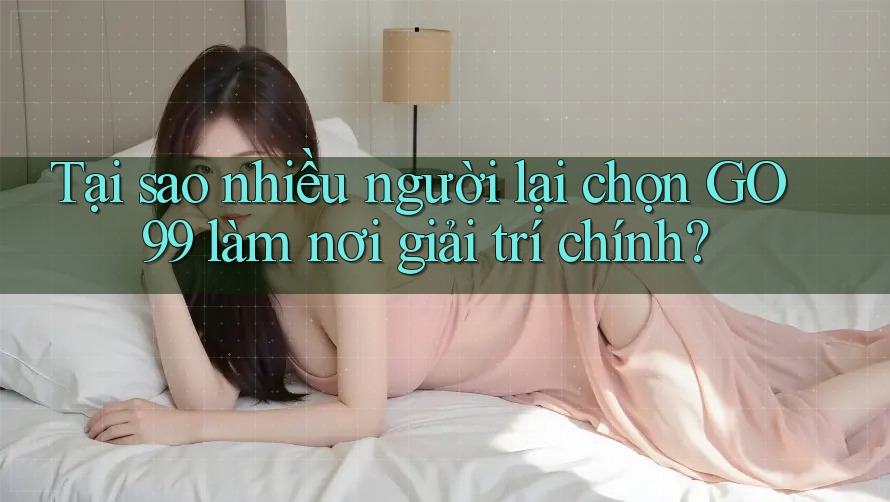 Tại sao nhiều người lại chọn GO99 làm nơi giải trí chính? Tại sao nhiều người lại chọn GO99 làm nơi giải trí chính?