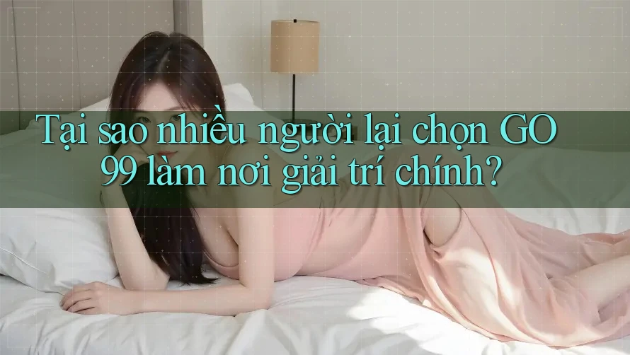 Tại sao nhiều người lại chọn GO99 làm nơi giải trí chính? Tại sao nhiều người lại chọn GO99 làm nơi giải trí chính?