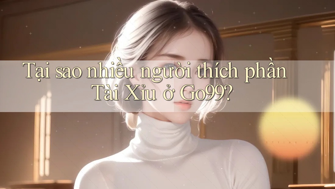 Tại sao nhiều người thích phần Tài Xỉu ở Go99? Tại sao nhiều người thích phần Tài Xỉu ở Go99?