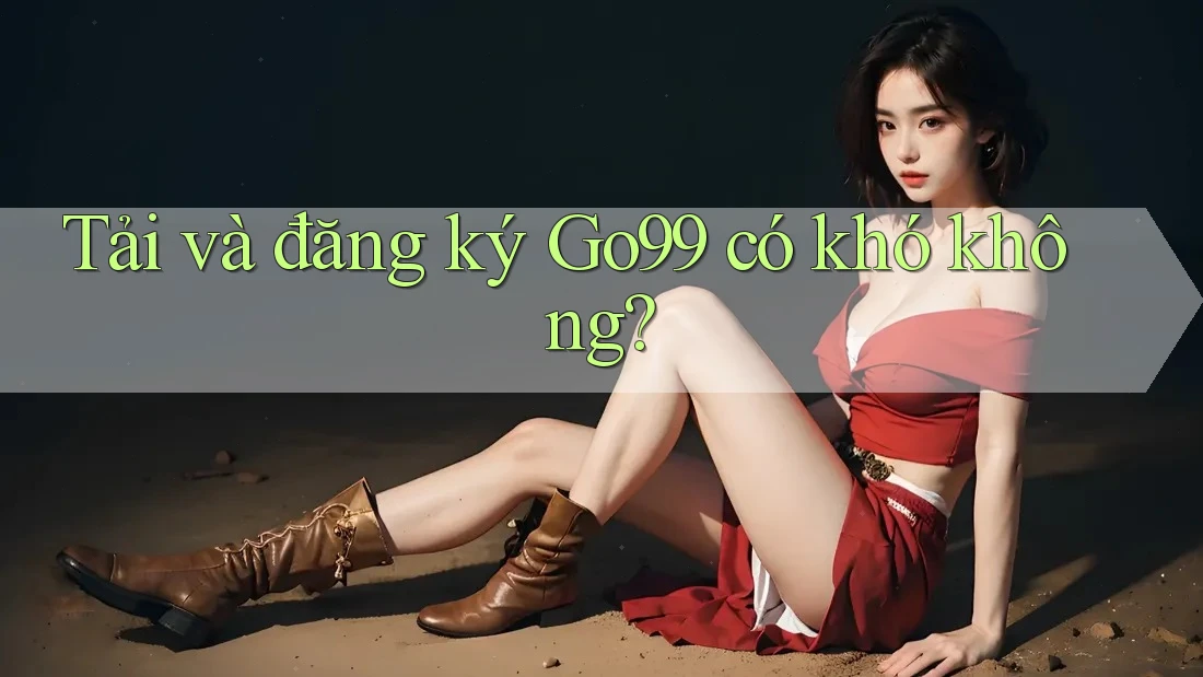 Tải và đăng ký Go99 có khó không?