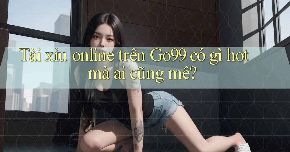 Tài xỉu online trên Go99 có gì hot mà ai cũng mê?