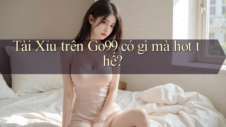 Tài Xỉu trên Go99 có gì mà hot thế? Tài Xỉu trên Go99 có gì mà hot thế?