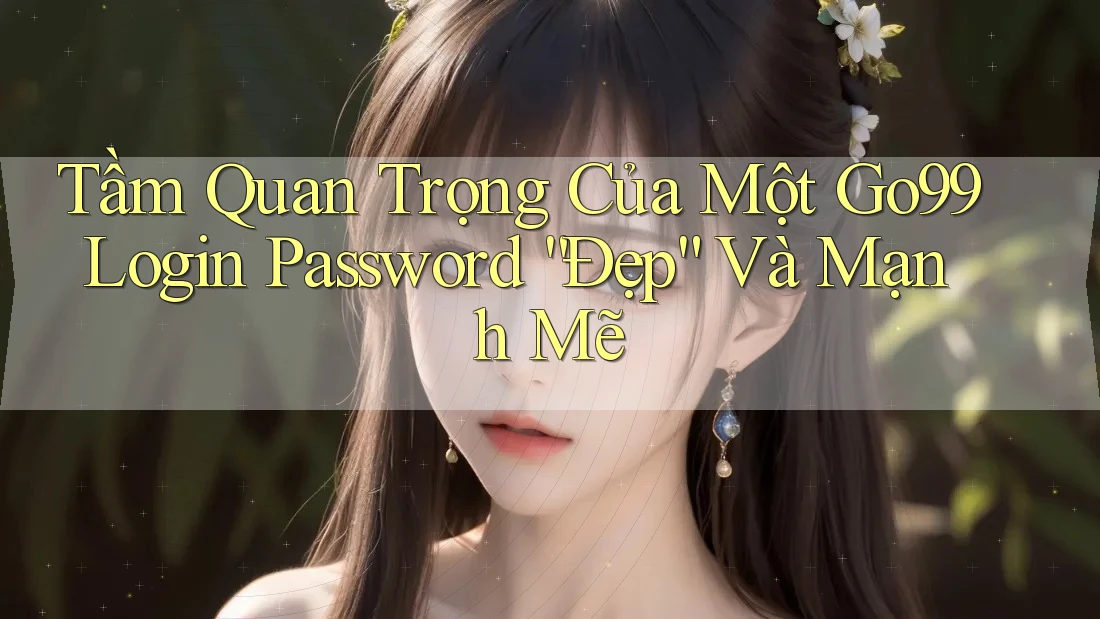Tầm Quan Trọng Của Một Go99 Login Password “Đẹp” Và Mạnh Mẽ