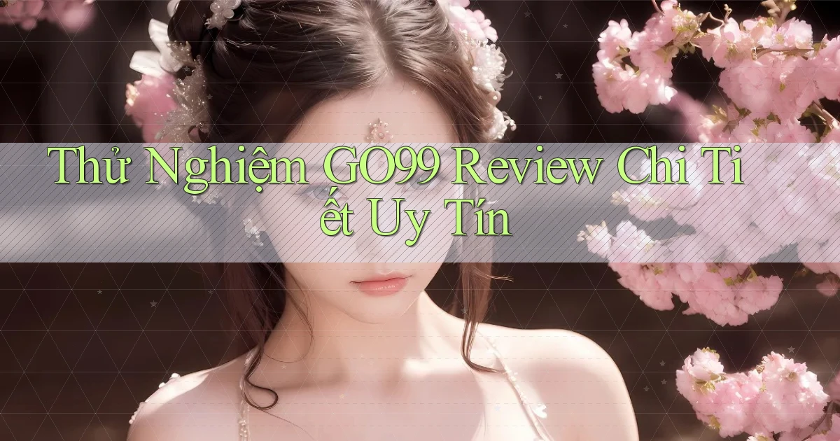 thử nghiệm go99 review chi tiết uy tín