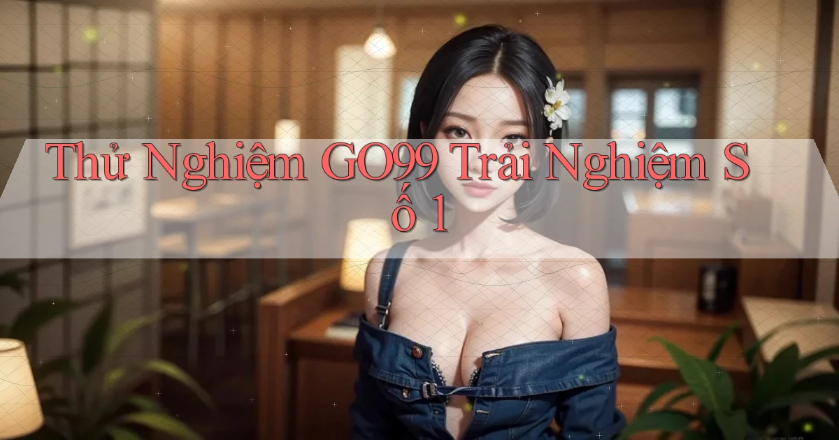 thử nghiệm go99 trải nghiệm số 1