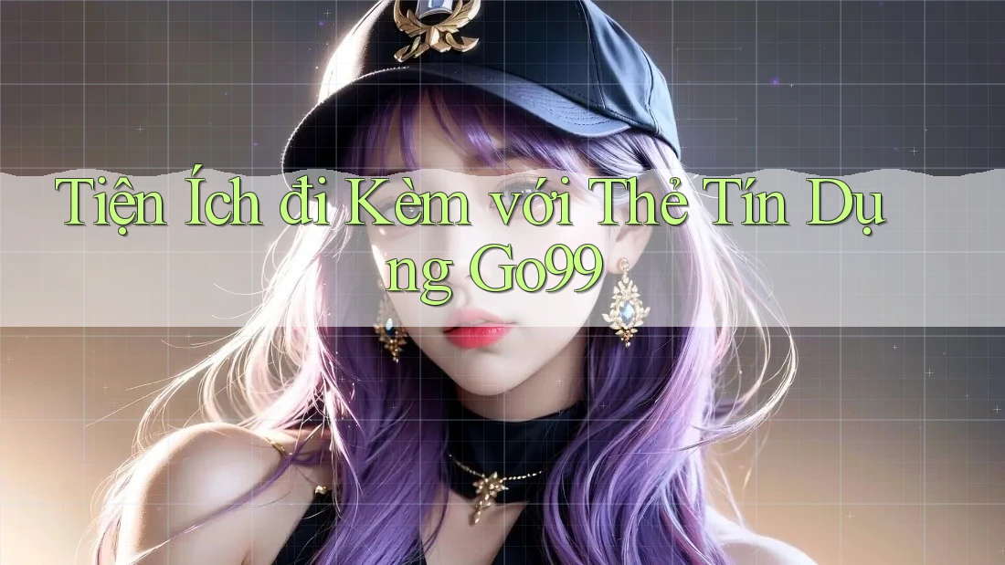 Tiện Ích đi Kèm với Thẻ Tín Dụng Go99