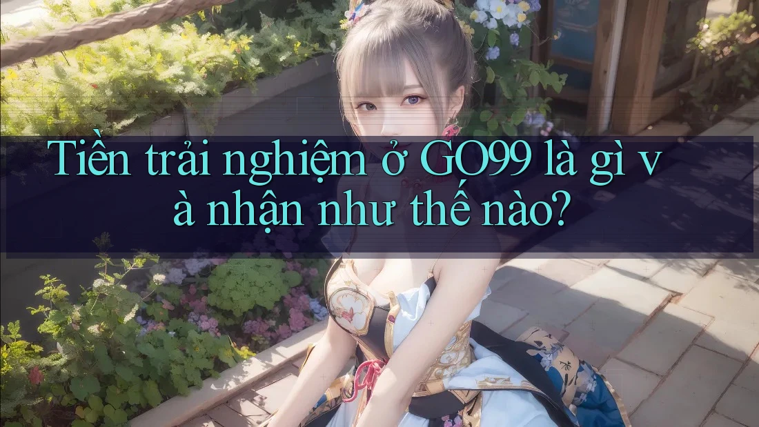 Tiền trải nghiệm ở GO99 là gì và nhận như thế nào?